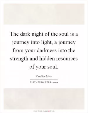 The dark night of the soul is a journey into light, a journey from your darkness into the strength and hidden resources of your soul Picture Quote #1