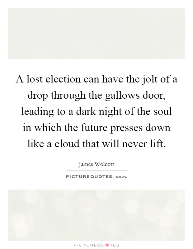 A lost election can have the jolt of a drop through the gallows door, leading to a dark night of the soul in which the future presses down like a cloud that will never lift. Picture Quote #1