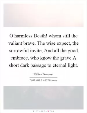 O harmless Death! whom still the valiant brave, The wise expect, the sorrowful invite, And all the good embrace, who know the grave A short dark passage to eternal light Picture Quote #1