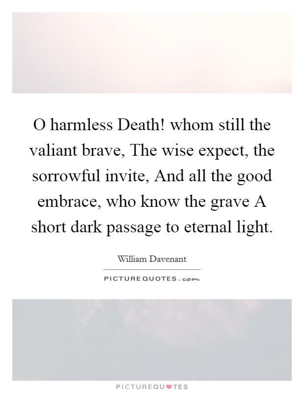 O harmless Death! whom still the valiant brave, The wise expect, the sorrowful invite, And all the good embrace, who know the grave A short dark passage to eternal light. Picture Quote #1