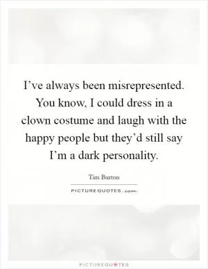 I’ve always been misrepresented. You know, I could dress in a clown costume and laugh with the happy people but they’d still say I’m a dark personality Picture Quote #1