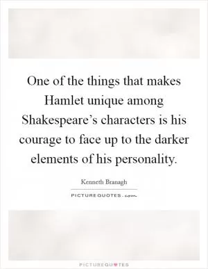 One of the things that makes Hamlet unique among Shakespeare’s characters is his courage to face up to the darker elements of his personality Picture Quote #1