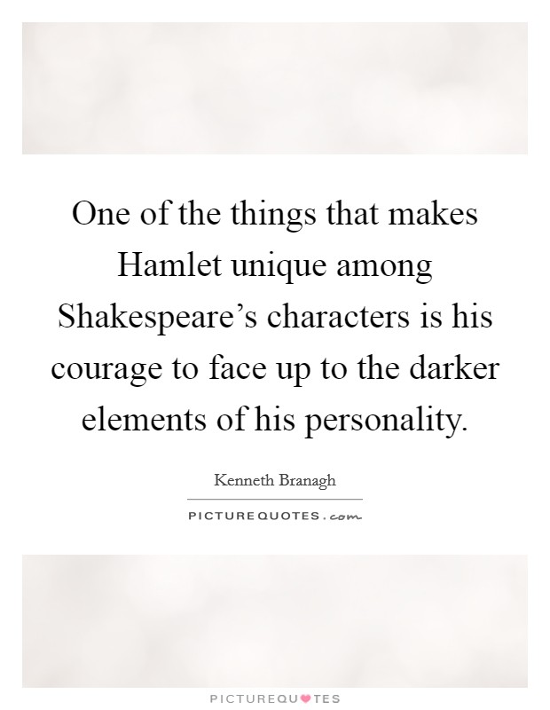 One of the things that makes Hamlet unique among Shakespeare's characters is his courage to face up to the darker elements of his personality. Picture Quote #1