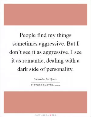 People find my things sometimes aggressive. But I don’t see it as aggressive. I see it as romantic, dealing with a dark side of personality Picture Quote #1