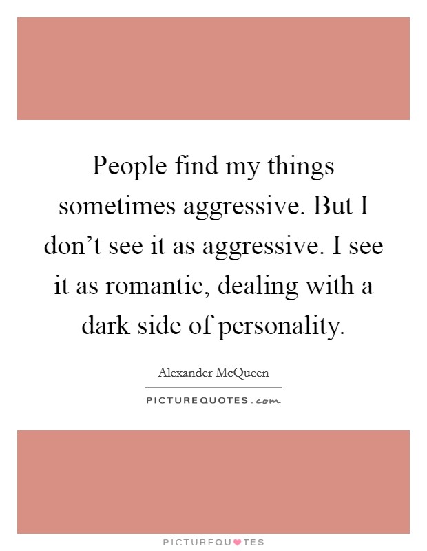 People find my things sometimes aggressive. But I don't see it as aggressive. I see it as romantic, dealing with a dark side of personality. Picture Quote #1