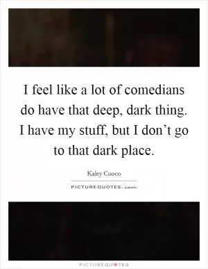 I feel like a lot of comedians do have that deep, dark thing. I have my stuff, but I don’t go to that dark place Picture Quote #1