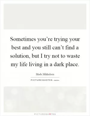 Sometimes you’re trying your best and you still can’t find a solution, but I try not to waste my life living in a dark place Picture Quote #1