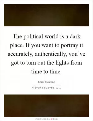 The political world is a dark place. If you want to portray it accurately, authentically, you’ve got to turn out the lights from time to time Picture Quote #1