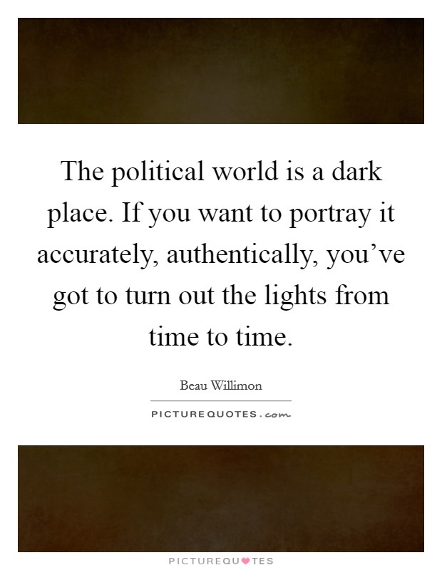 The political world is a dark place. If you want to portray it accurately, authentically, you've got to turn out the lights from time to time. Picture Quote #1