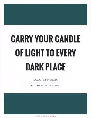 Carry your candle of light to every dark place Picture Quote #1