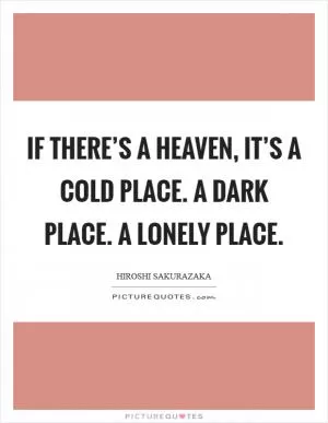 If there’s a heaven, it’s a cold place. A dark place. A lonely place Picture Quote #1