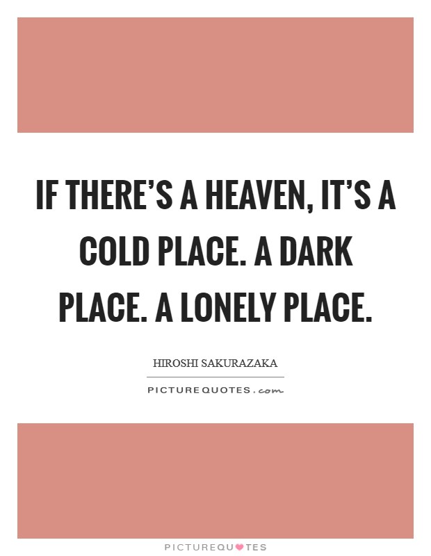 If there's a heaven, it's a cold place. A dark place. A lonely place. Picture Quote #1