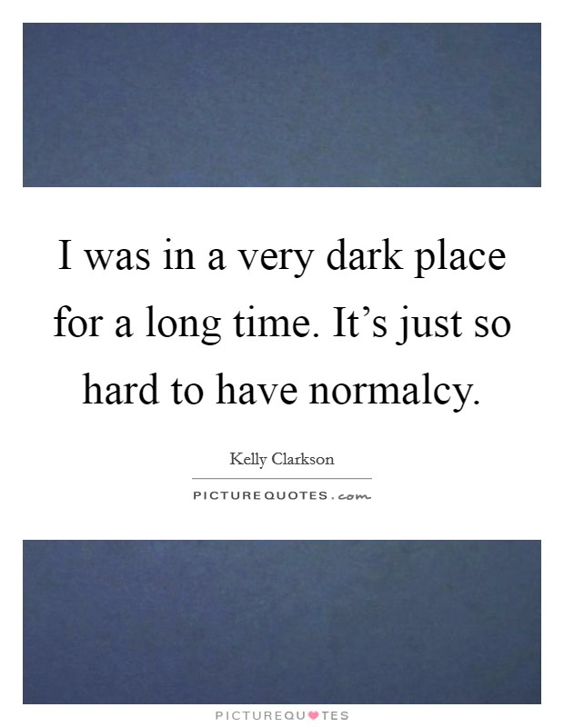 I was in a very dark place for a long time. It's just so hard to have normalcy. Picture Quote #1