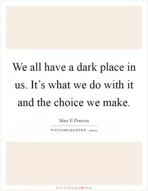 We all have a dark place in us. It’s what we do with it and the choice we make Picture Quote #1