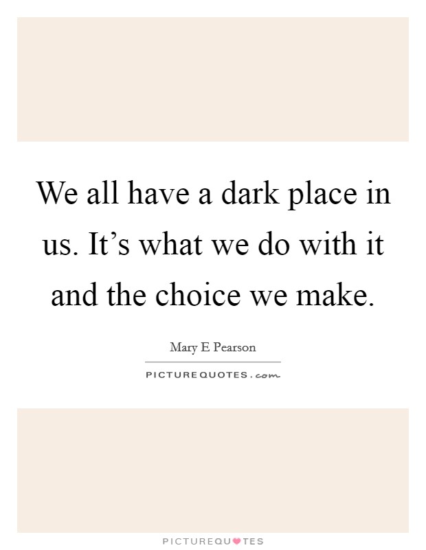 We all have a dark place in us. It's what we do with it and the choice we make. Picture Quote #1