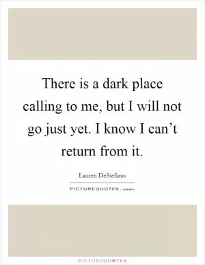 There is a dark place calling to me, but I will not go just yet. I know I can’t return from it Picture Quote #1