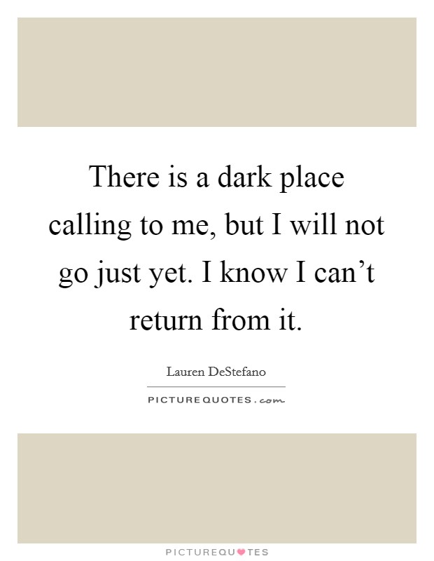 There is a dark place calling to me, but I will not go just yet. I know I can't return from it. Picture Quote #1