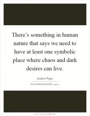 There’s something in human nature that says we need to have at least one symbolic place where chaos and dark desires can live Picture Quote #1