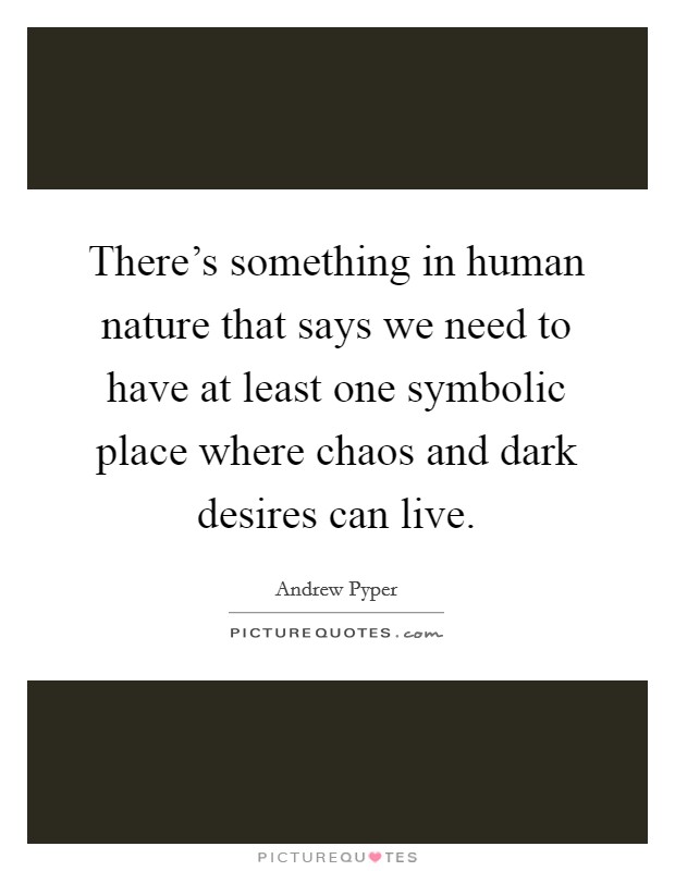 There's something in human nature that says we need to have at least one symbolic place where chaos and dark desires can live. Picture Quote #1