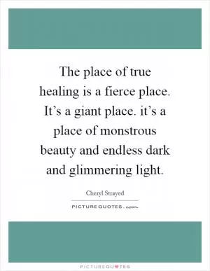 The place of true healing is a fierce place. It’s a giant place. it’s a place of monstrous beauty and endless dark and glimmering light Picture Quote #1