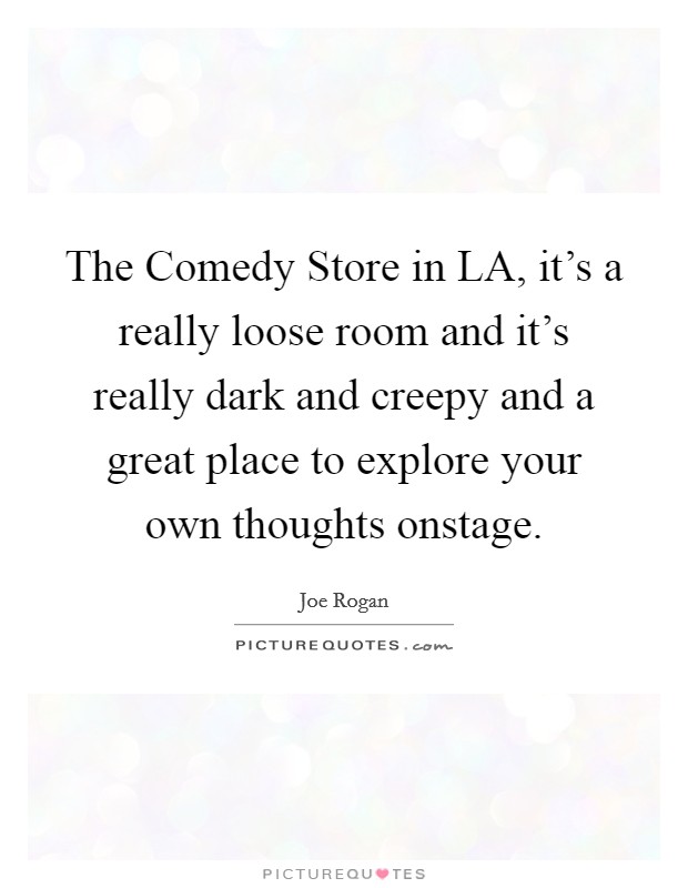The Comedy Store in LA, it's a really loose room and it's really dark and creepy and a great place to explore your own thoughts onstage. Picture Quote #1