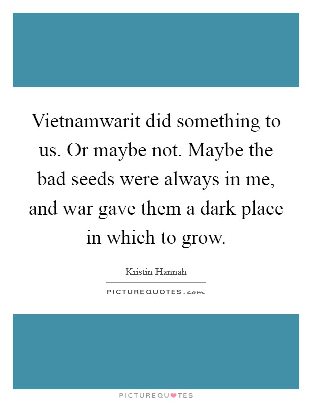 Vietnamwarit did something to us. Or maybe not. Maybe the bad seeds were always in me, and war gave them a dark place in which to grow. Picture Quote #1