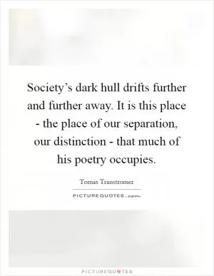 Society’s dark hull drifts further and further away. It is this place - the place of our separation, our distinction - that much of his poetry occupies Picture Quote #1