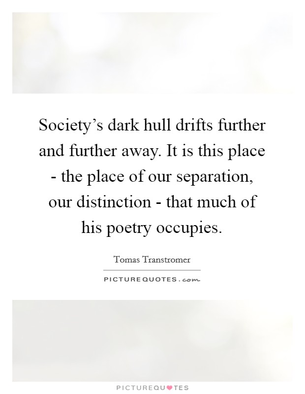 Society's dark hull drifts further and further away. It is this place - the place of our separation, our distinction - that much of his poetry occupies. Picture Quote #1