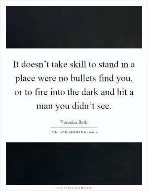 It doesn’t take skill to stand in a place were no bullets find you, or to fire into the dark and hit a man you didn’t see Picture Quote #1