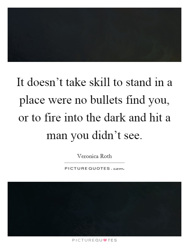 It doesn't take skill to stand in a place were no bullets find you, or to fire into the dark and hit a man you didn't see. Picture Quote #1