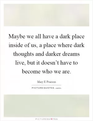 Maybe we all have a dark place inside of us, a place where dark thoughts and darker dreams live, but it doesn’t have to become who we are Picture Quote #1