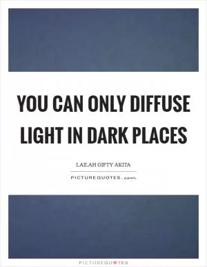 You can only diffuse light in dark places Picture Quote #1