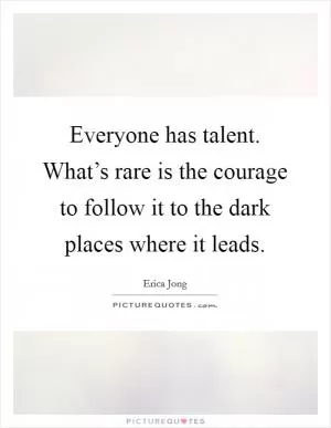 Everyone has talent. What’s rare is the courage to follow it to the dark places where it leads Picture Quote #1