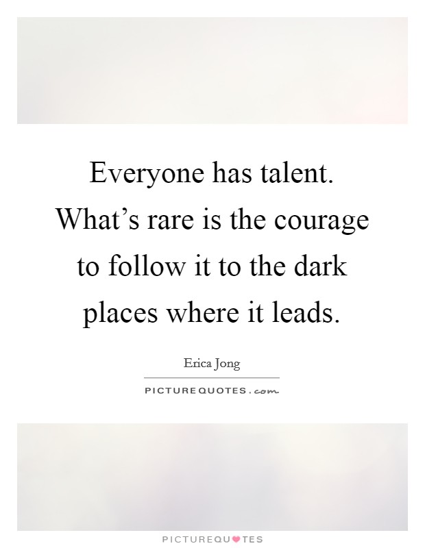 Everyone has talent. What's rare is the courage to follow it to the dark places where it leads. Picture Quote #1