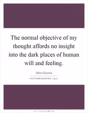 The normal objective of my thought affords no insight into the dark places of human will and feeling Picture Quote #1