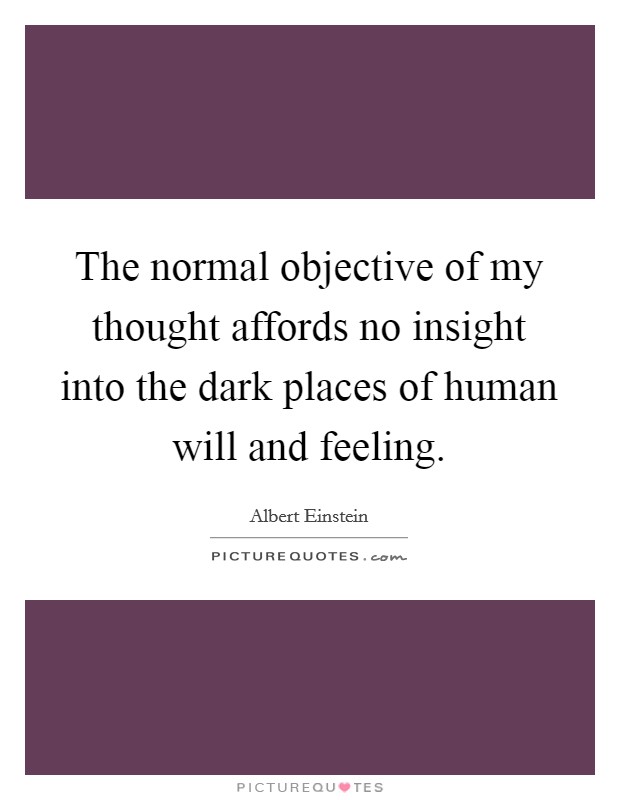 The normal objective of my thought affords no insight into the dark places of human will and feeling. Picture Quote #1