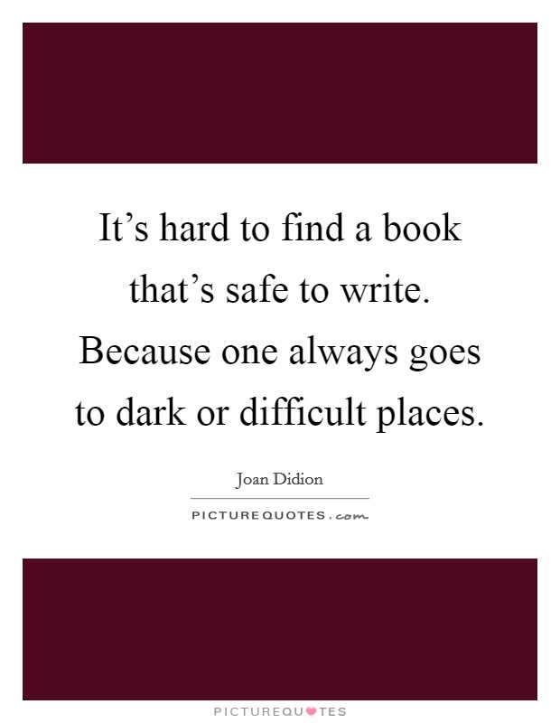 It's hard to find a book that's safe to write. Because one always goes to dark or difficult places. Picture Quote #1