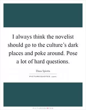 I always think the novelist should go to the culture’s dark places and poke around. Pose a lot of hard questions Picture Quote #1