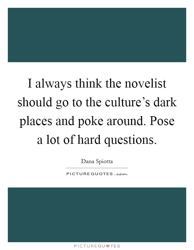 I always think the novelist should go to the culture's dark places and poke around. Pose a lot of hard questions. Picture Quote #1