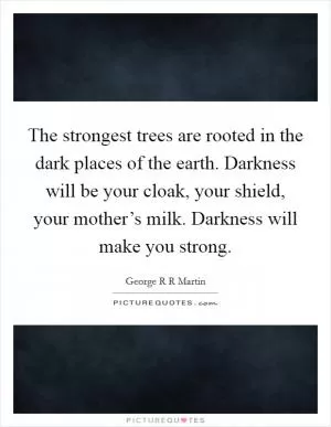 The strongest trees are rooted in the dark places of the earth. Darkness will be your cloak, your shield, your mother’s milk. Darkness will make you strong Picture Quote #1