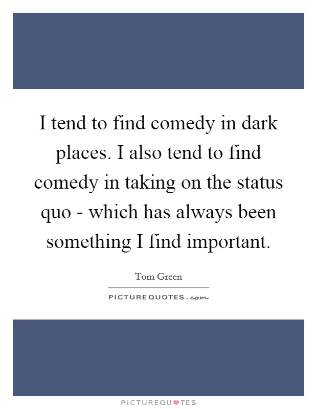 I tend to find comedy in dark places. I also tend to find comedy in taking on the status quo - which has always been something I find important. Picture Quote #1