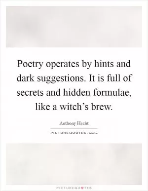Poetry operates by hints and dark suggestions. It is full of secrets and hidden formulae, like a witch’s brew Picture Quote #1