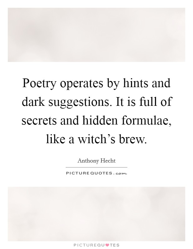 Poetry operates by hints and dark suggestions. It is full of secrets and hidden formulae, like a witch's brew. Picture Quote #1