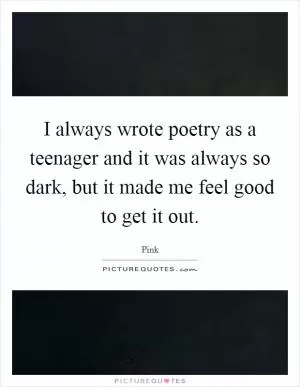 I always wrote poetry as a teenager and it was always so dark, but it made me feel good to get it out Picture Quote #1