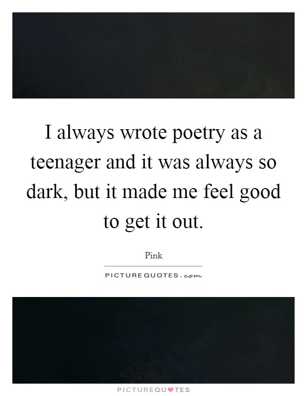 I always wrote poetry as a teenager and it was always so dark, but it made me feel good to get it out. Picture Quote #1