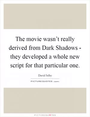 The movie wasn’t really derived from Dark Shadows - they developed a whole new script for that particular one Picture Quote #1