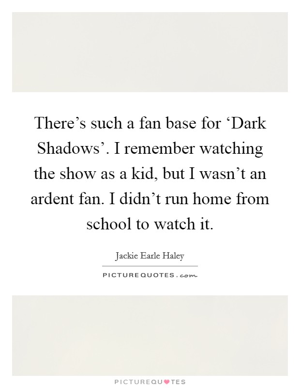 There's such a fan base for ‘Dark Shadows'. I remember watching the show as a kid, but I wasn't an ardent fan. I didn't run home from school to watch it. Picture Quote #1