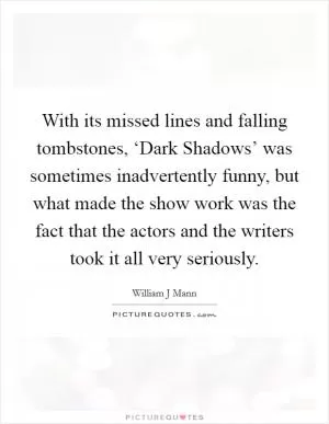 With its missed lines and falling tombstones, ‘Dark Shadows’ was sometimes inadvertently funny, but what made the show work was the fact that the actors and the writers took it all very seriously Picture Quote #1