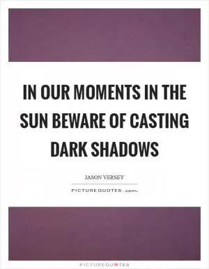In our moments in the sun beware of casting dark shadows Picture Quote #1