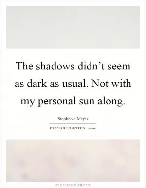 The shadows didn’t seem as dark as usual. Not with my personal sun along Picture Quote #1